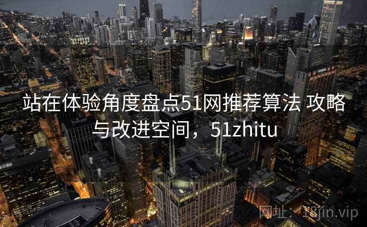 站在体验角度盘点51网推荐算法 攻略与改进空间,51zhitu 第1张 站在体验角度盘点51网推荐算法 攻略与改进空间,51zhitu 第1张