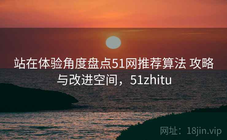 站在体验角度盘点51网推荐算法 攻略与改进空间,51zhitu 第2张 站在体验角度盘点51网推荐算法 攻略与改进空间,51zhitu 第2张
