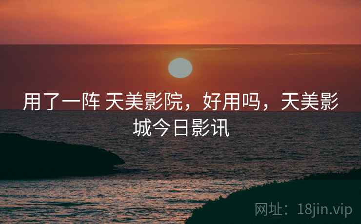 用了一阵 天美影院,好用吗,天美影城今日影讯 第1张 用了一阵 天美影院,好用吗,天美影城今日影讯 第1张