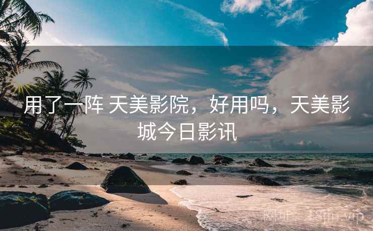 用了一阵 天美影院,好用吗,天美影城今日影讯 第2张 用了一阵 天美影院,好用吗,天美影城今日影讯 第2张