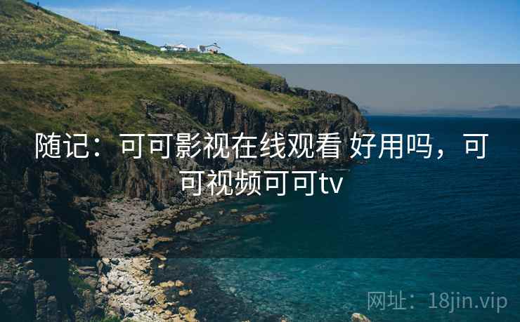 随记：可可影视在线观看 好用吗，可可视频可可tv  第1张