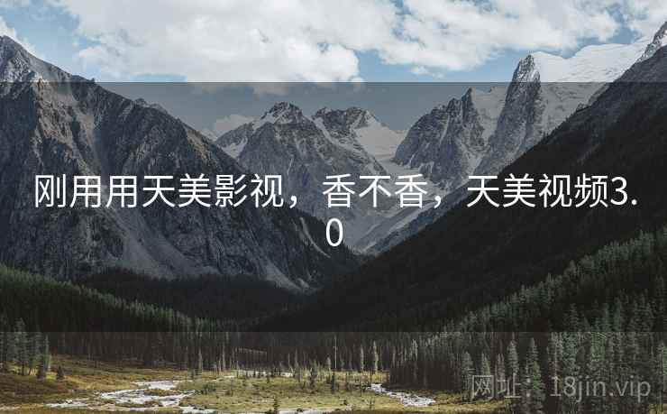 刚用用天美影视,香不香,天美视频3.0 第1张 刚用用天美影视,香不香,天美视频3.0 第1张