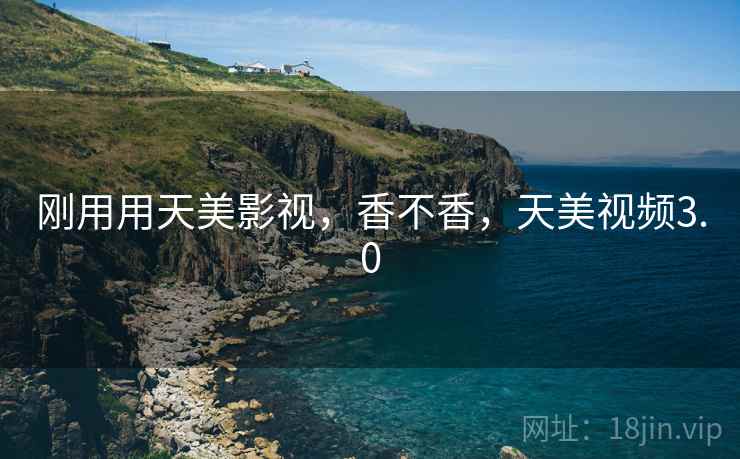 刚用用天美影视,香不香,天美视频3.0 第2张 刚用用天美影视,香不香,天美视频3.0 第2张