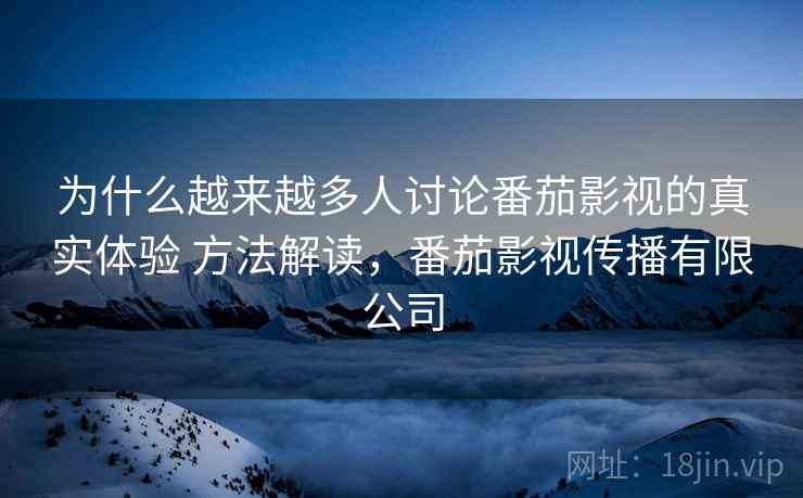 为什么越来越多人讨论番茄影视的真实体验 方法解读,番茄影视传播有限公司 第2张 为什么越来越多人讨论番茄影视的真实体验 方法解读,番茄影视传播有限公司 第2张