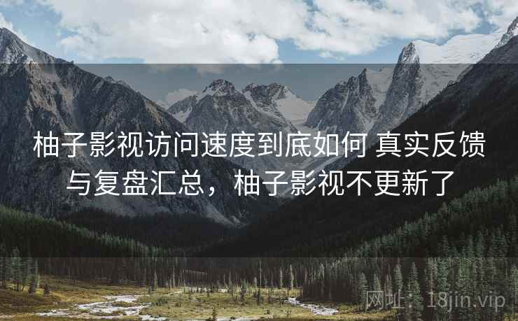 柚子影视访问速度到底如何 真实反馈与复盘汇总,柚子影视不更新了 第1张 柚子影视访问速度到底如何 真实反馈与复盘汇总,柚子影视不更新了 第1张