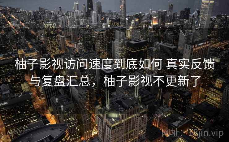 柚子影视访问速度到底如何 真实反馈与复盘汇总,柚子影视不更新了 第2张 柚子影视访问速度到底如何 真实反馈与复盘汇总,柚子影视不更新了 第2张