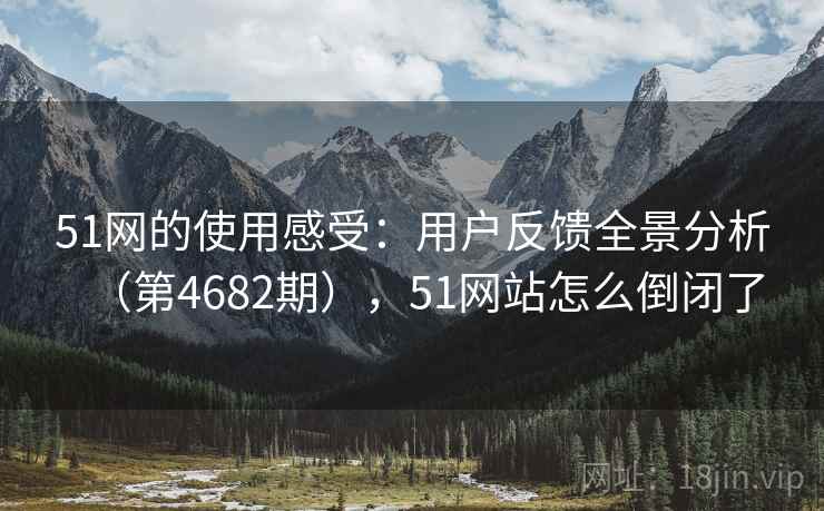 51网的使用感受:用户反馈全景分析(第4682期),51网站怎么倒闭了 第1张 51网的使用感受:用户反馈全景分析(第4682期),51网站怎么倒闭了 第1张
