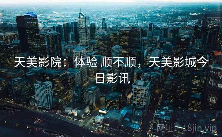 天美影院:体验 顺不顺,天美影城今日影讯 第1张 天美影院:体验 顺不顺,天美影城今日影讯 第1张