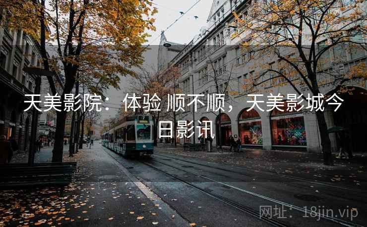 天美影院:体验 顺不顺,天美影城今日影讯 第2张 天美影院:体验 顺不顺,天美影城今日影讯 第2张