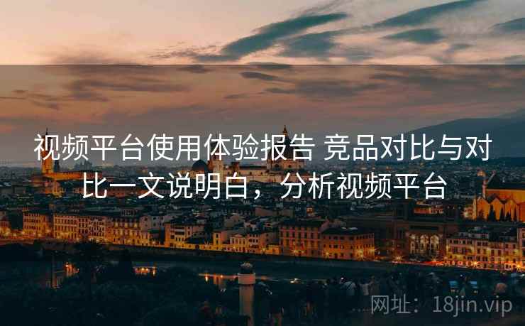 视频平台使用体验报告 竞品对比与对比一文说明白,分析视频平台 第2张 视频平台使用体验报告 竞品对比与对比一文说明白,分析视频平台 第2张