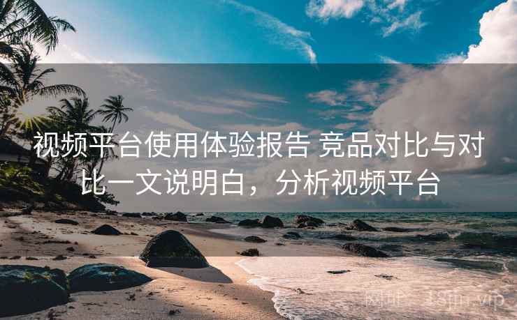 视频平台使用体验报告 竞品对比与对比一文说明白,分析视频平台 第1张 视频平台使用体验报告 竞品对比与对比一文说明白,分析视频平台 第1张