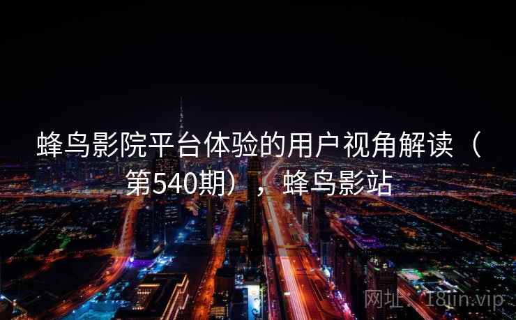 蜂鸟影院平台体验的用户视角解读(第540期),蜂鸟影站 第1张 蜂鸟影院平台体验的用户视角解读(第540期),蜂鸟影站 第1张