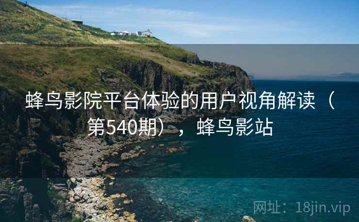蜂鸟影院平台体验的用户视角解读(第540期),蜂鸟影站 第2张 蜂鸟影院平台体验的用户视角解读(第540期),蜂鸟影站 第2张
