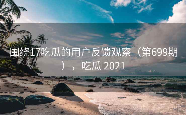 围绕17吃瓜的用户反馈观察(第699期),吃瓜 2021 第1张 围绕17吃瓜的用户反馈观察(第699期),吃瓜 2021 第1张