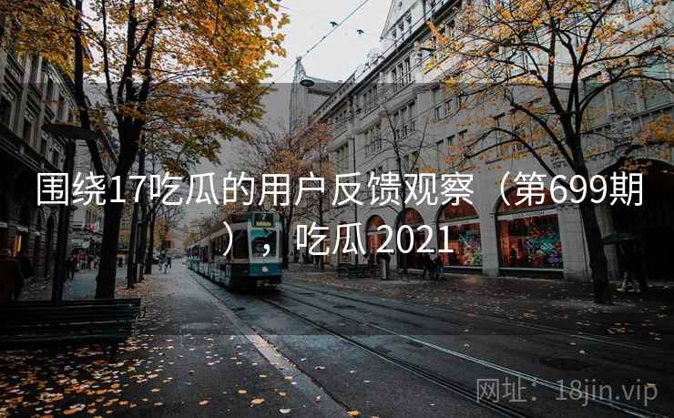 围绕17吃瓜的用户反馈观察(第699期),吃瓜 2021 第2张 围绕17吃瓜的用户反馈观察(第699期),吃瓜 2021 第2张