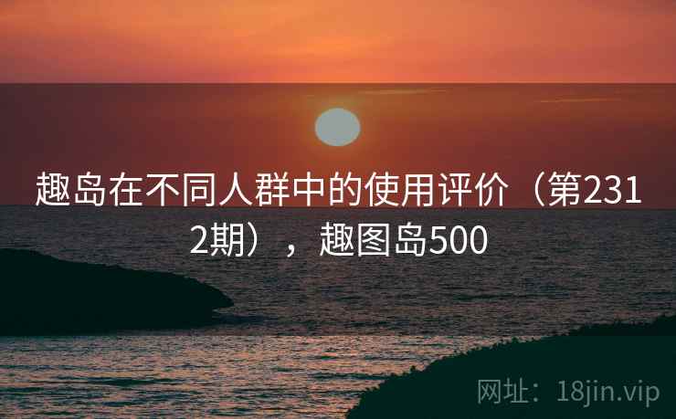 趣岛在不同人群中的使用评价(第2312期),趣图岛500 第1张 趣岛在不同人群中的使用评价(第2312期),趣图岛500 第1张