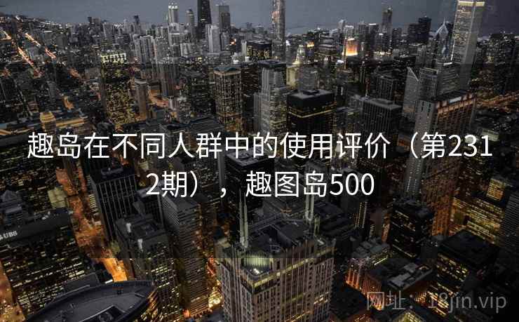 趣岛在不同人群中的使用评价(第2312期),趣图岛500 第2张 趣岛在不同人群中的使用评价(第2312期),趣图岛500 第2张