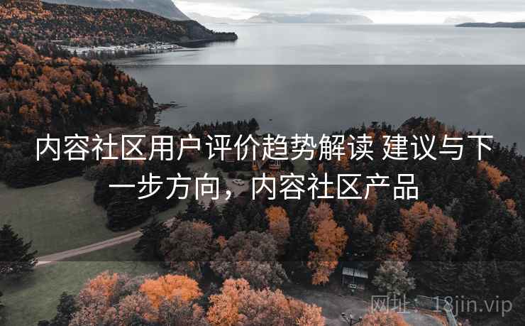 内容社区用户评价趋势解读 建议与下一步方向，内容社区产品  第1张