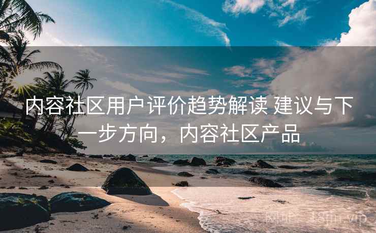 内容社区用户评价趋势解读 建议与下一步方向，内容社区产品  第2张
