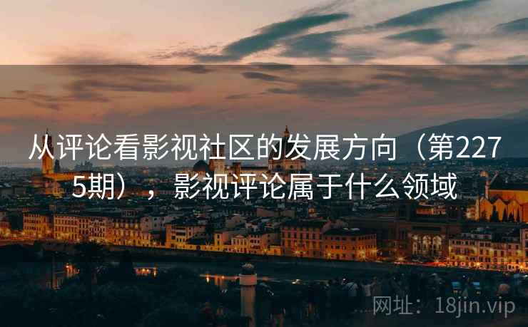 从评论看影视社区的发展方向（第2275期），影视评论属于什么领域  第2张