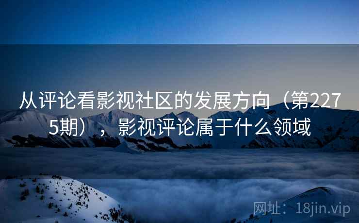 从评论看影视社区的发展方向（第2275期），影视评论属于什么领域  第1张