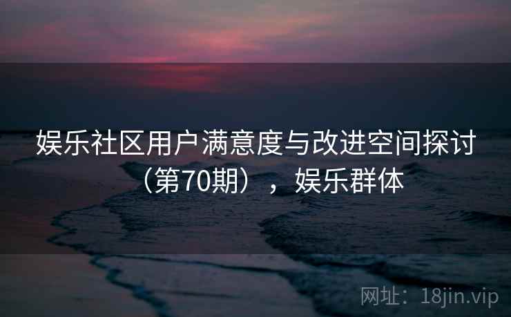 娱乐社区用户满意度与改进空间探讨（第70期），娱乐群体  第1张