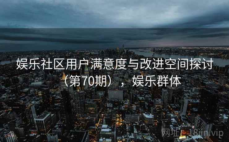 娱乐社区用户满意度与改进空间探讨（第70期），娱乐群体  第2张