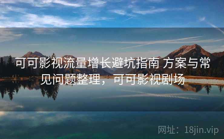 可可影视流量增长避坑指南 方案与常见问题整理,可可影视剧场 第2张 可可影视流量增长避坑指南 方案与常见问题整理,可可影视剧场 第2张