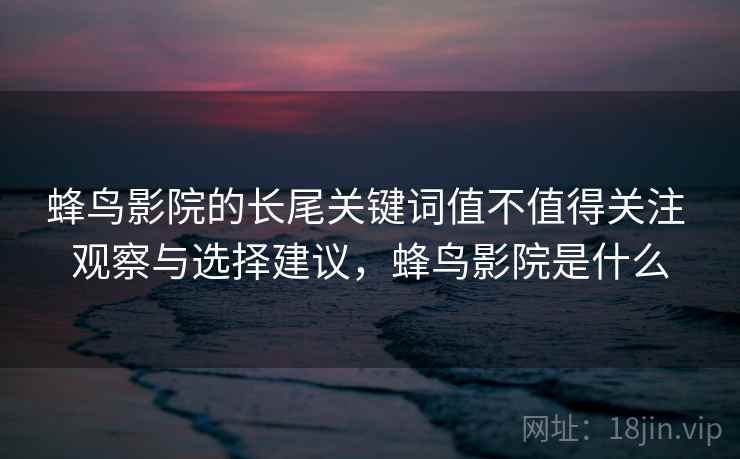蜂鸟影院的长尾关键词值不值得关注 观察与选择建议，蜂鸟影院是什么  第2张