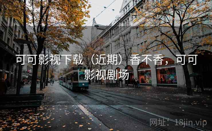 可可影视下载(近期)香不香,可可影视剧场 第1张 可可影视下载(近期)香不香,可可影视剧场 第1张