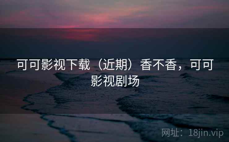 可可影视下载(近期)香不香,可可影视剧场 第2张 可可影视下载(近期)香不香,可可影视剧场 第2张