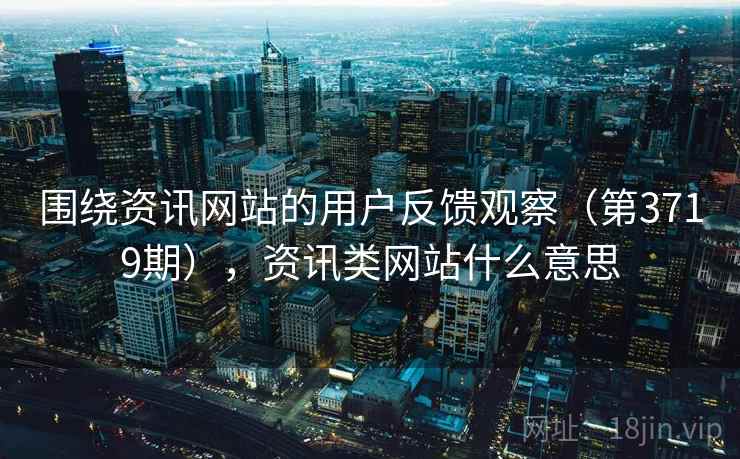 围绕资讯网站的用户反馈观察(第3719期),资讯类网站什么意思 第2张 围绕资讯网站的用户反馈观察(第3719期),资讯类网站什么意思 第2张