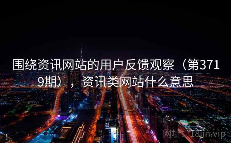 围绕资讯网站的用户反馈观察(第3719期),资讯类网站什么意思 第1张 围绕资讯网站的用户反馈观察(第3719期),资讯类网站什么意思 第1张