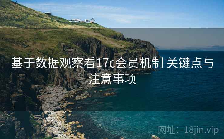 基于数据观察看17c会员机制 关键点与注意事项  第1张