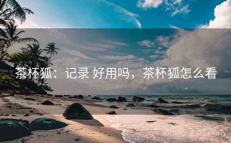 茶杯狐：记录 好用吗，茶杯狐怎么看  第1张