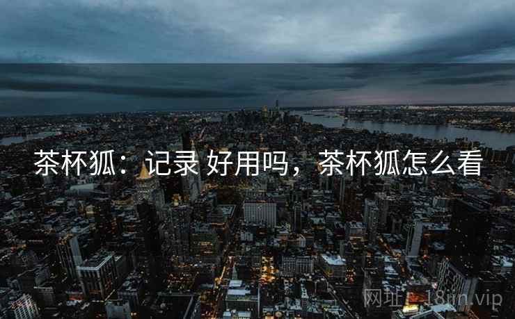 茶杯狐：记录 好用吗，茶杯狐怎么看  第2张