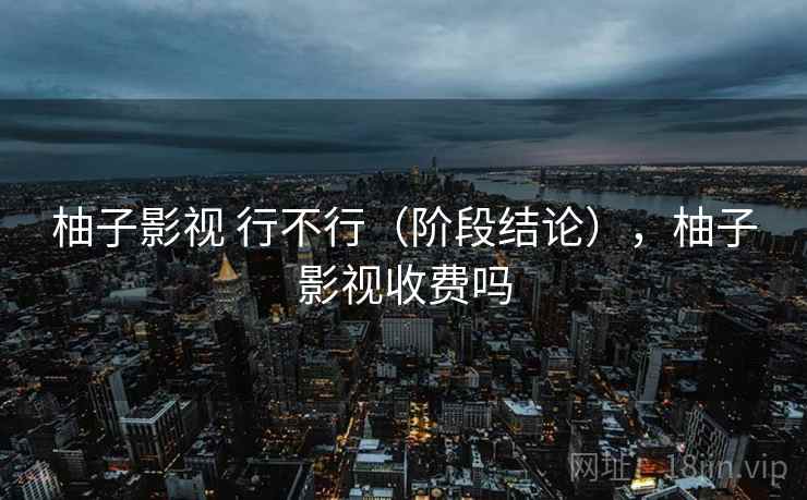 柚子影视 行不行（阶段结论），柚子影视收费吗  第1张