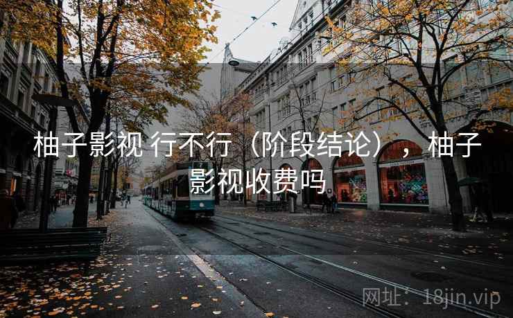 柚子影视 行不行（阶段结论），柚子影视收费吗  第2张
