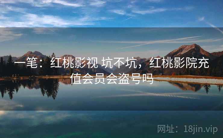 一笔：红桃影视 坑不坑，红桃影院充值会员会盗号吗  第1张