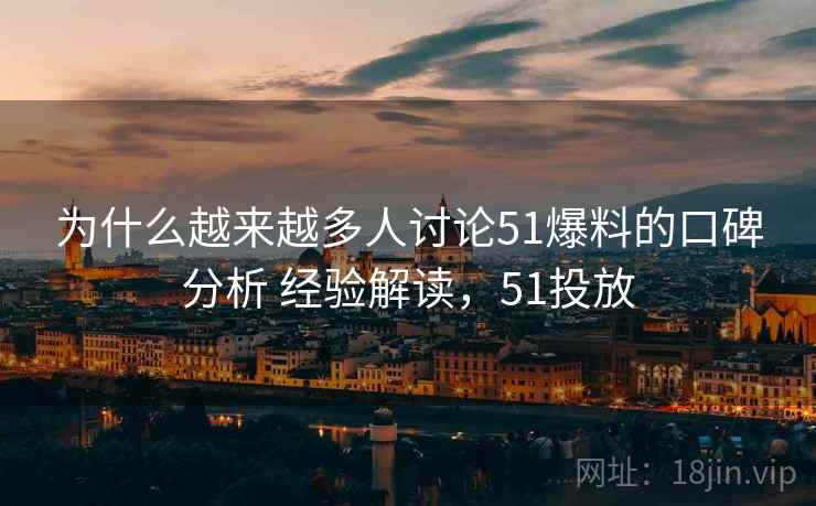 为什么越来越多人讨论51爆料的口碑分析 经验解读，51投放  第1张