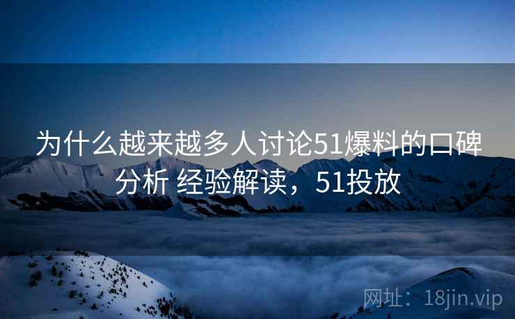 为什么越来越多人讨论51爆料的口碑分析 经验解读，51投放  第2张