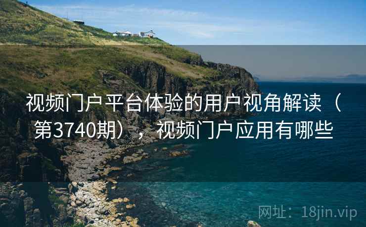 视频门户平台体验的用户视角解读(第3740期),视频门户应用有哪些 第2张 视频门户平台体验的用户视角解读(第3740期),视频门户应用有哪些 第2张