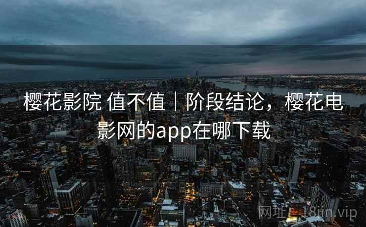 樱花影院 值不值｜阶段结论，樱花电影网的app在哪下载  第1张