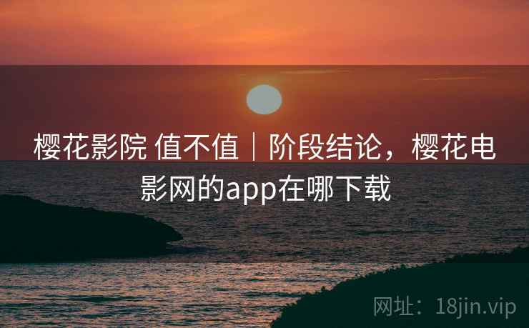 樱花影院 值不值｜阶段结论，樱花电影网的app在哪下载  第2张