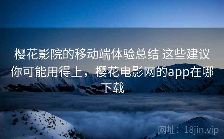 樱花影院的移动端体验总结 这些建议你可能用得上,樱花电影网的app在哪下载 第2张 樱花影院的移动端体验总结 这些建议你可能用得上,樱花电影网的app在哪下载 第2张
