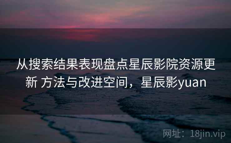 从搜索结果表现盘点星辰影院资源更新 方法与改进空间，星辰影yuan  第1张