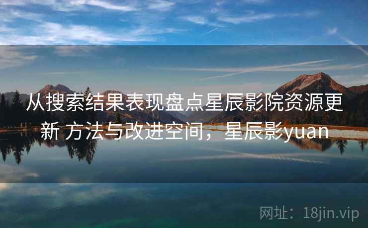 从搜索结果表现盘点星辰影院资源更新 方法与改进空间，星辰影yuan  第2张