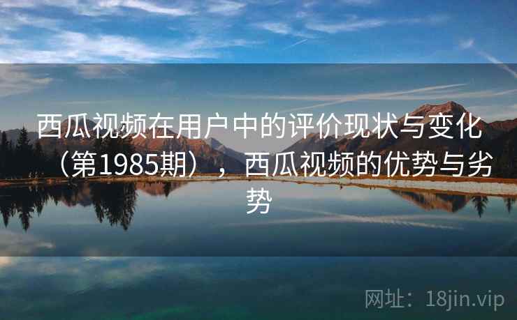 西瓜视频在用户中的评价现状与变化(第1985期),西瓜视频的优势与劣势 第2张 西瓜视频在用户中的评价现状与变化(第1985期),西瓜视频的优势与劣势 第2张
