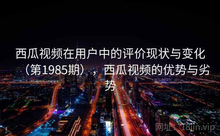 西瓜视频在用户中的评价现状与变化(第1985期),西瓜视频的优势与劣势 第1张 西瓜视频在用户中的评价现状与变化(第1985期),西瓜视频的优势与劣势 第1张