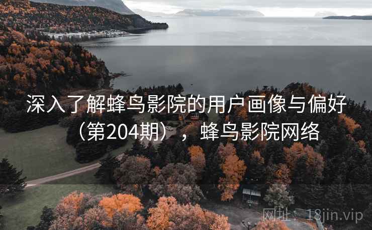 深入了解蜂鸟影院的用户画像与偏好（第204期），蜂鸟影院网络  第1张
